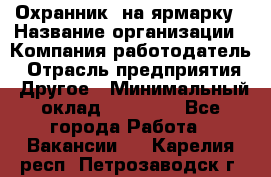 Охранник. на ярмарку › Название организации ­ Компания-работодатель › Отрасль предприятия ­ Другое › Минимальный оклад ­ 13 000 - Все города Работа » Вакансии   . Карелия респ.,Петрозаводск г.